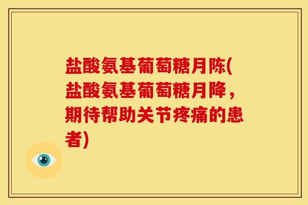 盐酸氨基葡萄糖月陈(盐酸氨基葡萄糖月降，期待帮助关节的患者)