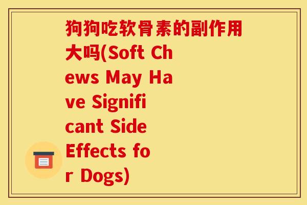 狗狗吃软骨素的副作用大吗(Soft Chews May Have Significant Side Effects for Dogs)