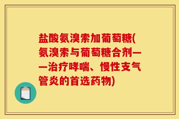 盐酸氨溴索加葡萄糖(氨溴索与葡萄糖合剂——、慢性的首选) 盐酸氨溴索加葡萄糖(氨溴索与葡萄糖合剂——、慢性的首选)