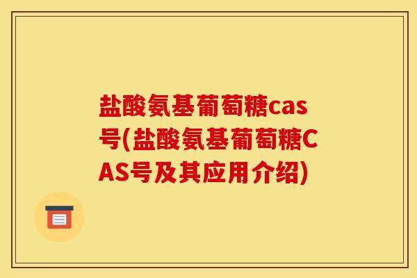 盐酸氨基葡萄糖cas号(盐酸氨基葡萄糖CAS号及其应用介绍)