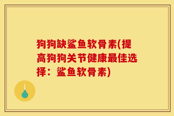 狗狗缺鲨鱼软骨素(提高狗狗关节健康最佳选择：鲨鱼软骨素)