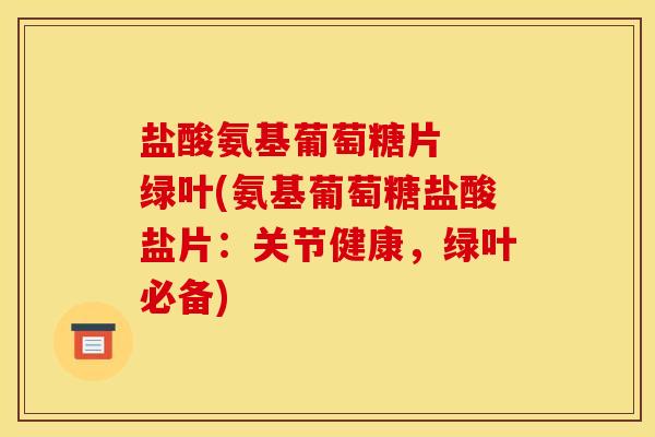 盐酸氨基葡萄糖片  绿叶(氨基葡萄糖盐酸盐片：关节健康，绿叶必备)
