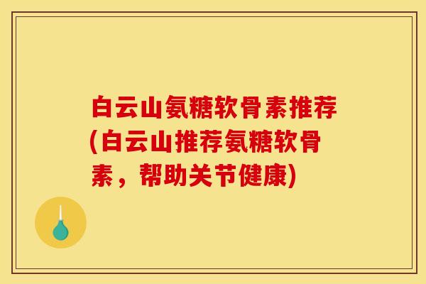 白云山氨糖软骨素推荐(白云山推荐氨糖软骨素，帮助关节健康)
