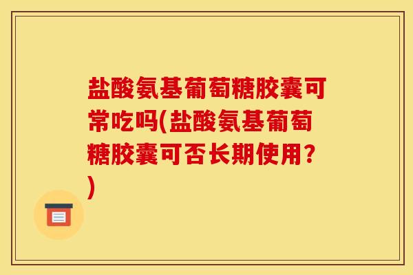 盐酸氨基葡萄糖胶囊可常吃吗(盐酸氨基葡萄糖胶囊可否长期使用？)