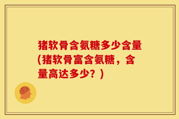 猪软骨含氨糖多少含量(猪软骨富含氨糖，含量高达多少？)