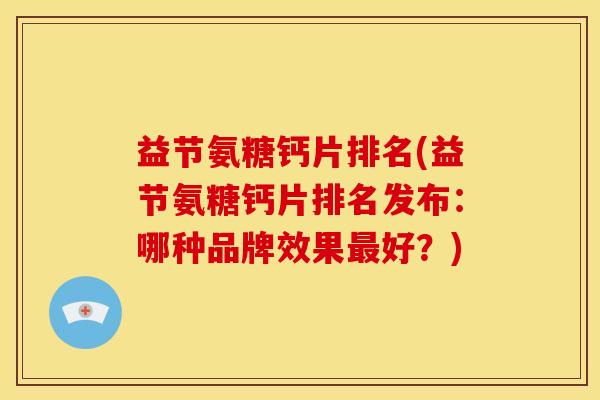 益节氨糖钙片排名(益节氨糖钙片排名发布：哪种品牌效果最好？)