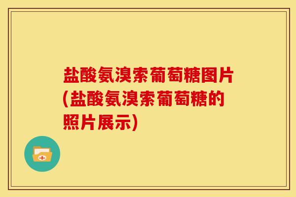 盐酸氨溴索葡萄糖图片(盐酸氨溴索葡萄糖的照片展示)