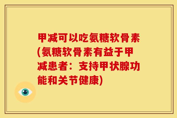 甲减可以吃氨糖软骨素(氨糖软骨素有益于甲减患者:支持功能和关节健康) 甲减可以吃氨糖软骨素(氨糖软骨素有益于甲减患者:支持功能和关节健康)