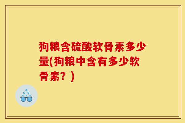 狗粮含硫酸软骨素多少量(狗粮中含有多少软骨素？)