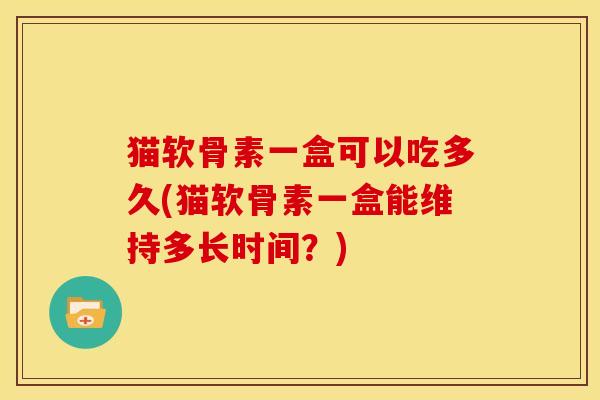 猫软骨素一盒可以吃多久(猫软骨素一盒能维持多长时间？)