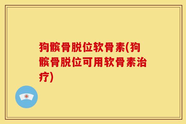 狗髌骨脱位软骨素(狗髌骨脱位可用软骨素治疗)