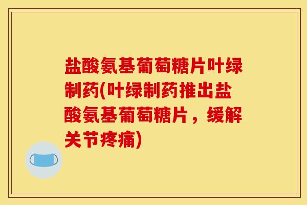 盐酸氨基葡萄糖片叶绿制药(叶绿制药推出盐酸氨基葡萄糖片，缓解关节疼痛)