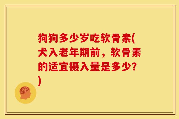 狗狗多少岁吃软骨素(犬入老年期前,软骨素的适宜摄入量是多少?) 狗狗多少岁吃软骨素(犬入老年期前,软骨素的适宜摄入量是多少?)
