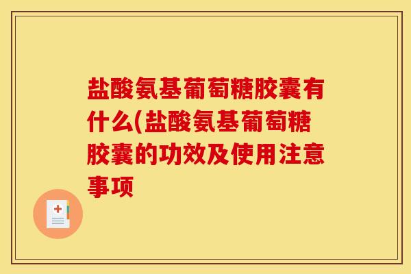 盐酸氨基葡萄糖胶囊有什么(盐酸氨基葡萄糖胶囊的功效及使用注意事项 盐酸氨基葡萄糖胶囊有什么(盐酸氨基葡萄糖胶囊的功效及使用注意事项
