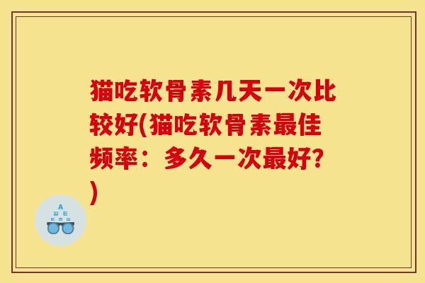 猫吃软骨素几天一次比较好(猫吃软骨素最佳频率：多久一次最好？)