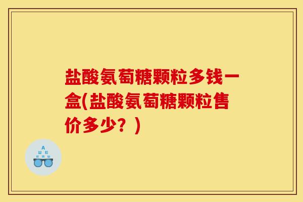 盐酸氨萄糖颗粒多钱一盒(盐酸氨萄糖颗粒售价多少？)