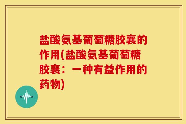 盐酸氨基葡萄糖胶襄的作用(盐酸氨基葡萄糖胶襄：一种有益作用的药物)