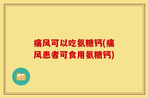 痛风可以吃氨糖钙(痛风患者可食用氨糖钙)