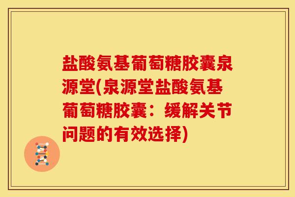 盐酸氨基葡萄糖胶囊泉源堂(泉源堂盐酸氨基葡萄糖胶囊：缓解关节问题的有效选择)