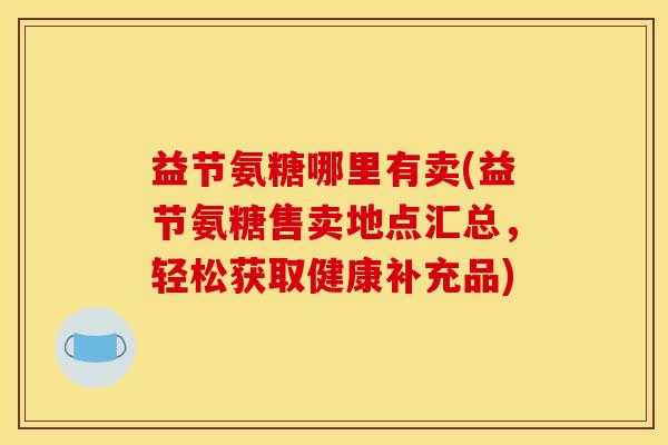 益节氨糖哪里有卖(益节氨糖售卖地点汇总，轻松获取健康补充品)