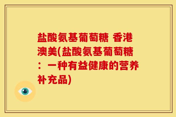 盐酸氨基葡萄糖 香港澳美(盐酸氨基葡萄糖:一种有益健康的营养补充品) 盐酸氨基葡萄糖 香港澳美(盐酸氨基葡萄糖:一种有益健康的营养补充品)