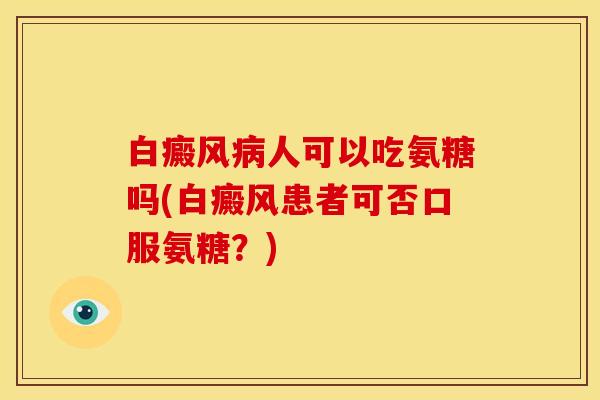白癜风病人可以吃氨糖吗(白癜风患者可否口服氨糖？)