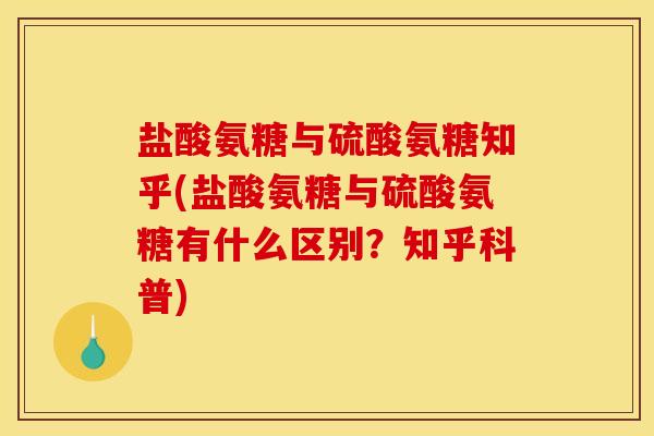 盐酸氨糖与硫酸氨糖知乎(盐酸氨糖与硫酸氨糖有什么区别？知乎科普)