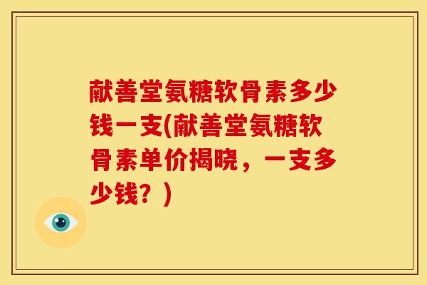 献善堂氨糖软骨素多少钱一支(献善堂氨糖软骨素单价揭晓,一支多少钱?) 献善堂氨糖软骨素多少钱一支(献善堂氨糖软骨素单价揭晓,一支多少钱?)