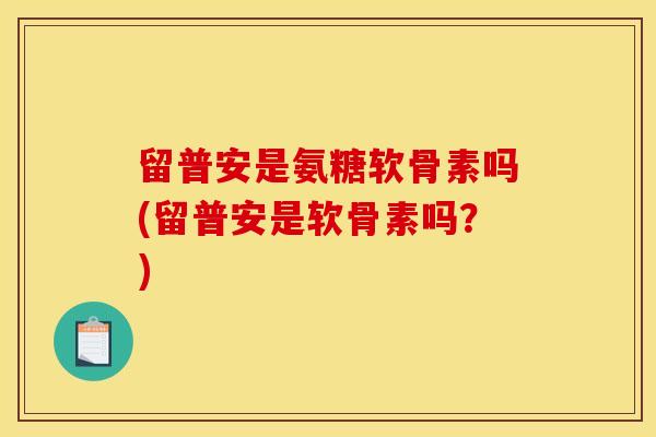 留普安是氨糖软骨素吗(留普安是软骨素吗？)