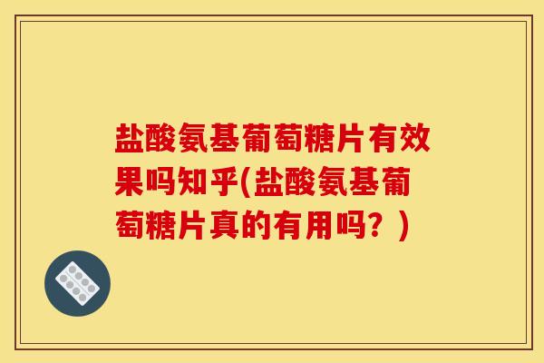 盐酸氨基葡萄糖片有效果吗知乎(盐酸氨基葡萄糖片真的有用吗？)