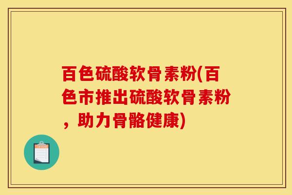 百色硫酸软骨素粉(百色市推出硫酸软骨素粉，助力骨骼健康)