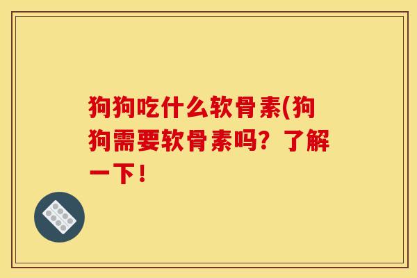 狗狗吃什么软骨素(狗狗需要软骨素吗？了解一下！