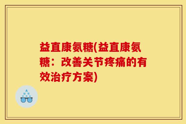 益直康氨糖(益直康氨糖：改善关节疼痛的有效治疗方案)