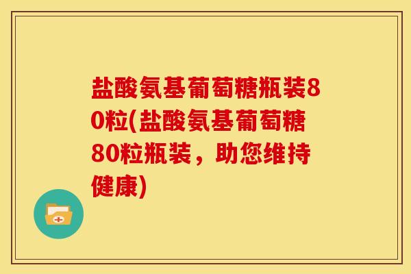 盐酸氨基葡萄糖瓶装80粒(盐酸氨基葡萄糖80粒瓶装，助您维持健康)