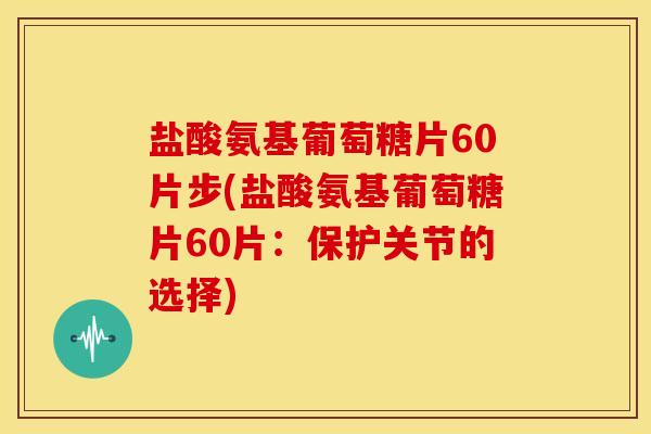 盐酸氨基葡萄糖片60片步(盐酸氨基葡萄糖片60片：保护关节的选择)