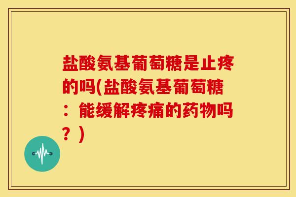 盐酸氨基葡萄糖是止疼的吗(盐酸氨基葡萄糖:能缓解的吗?) 盐酸氨基葡萄糖是止疼的吗(盐酸氨基葡萄糖:能缓解的吗?)