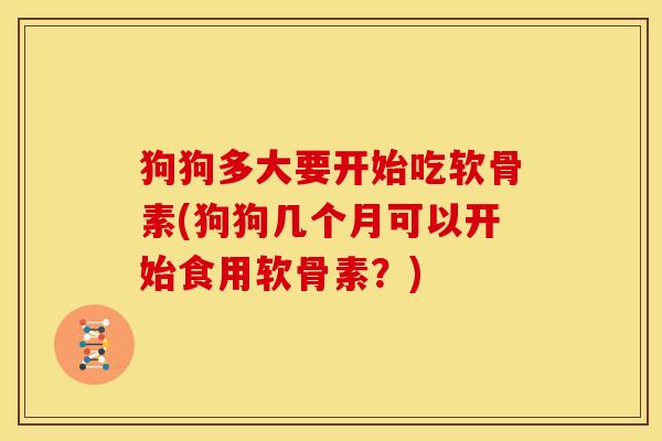 狗狗多大要开始吃软骨素(狗狗几个月可以开始食用软骨素?) 狗狗多大要开始吃软骨素(狗狗几个月可以开始食用软骨素?)
