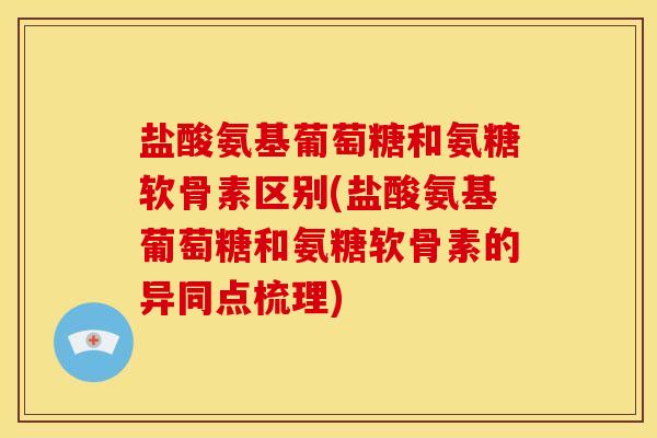 盐酸氨基葡萄糖和氨糖软骨素区别(盐酸氨基葡萄糖和氨糖软骨素的异同点梳理)