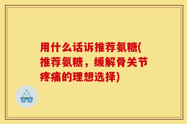 用什么话诉推荐氨糖(推荐氨糖，缓解骨关节疼痛的理想选择)
