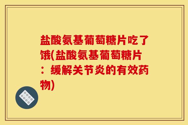 盐酸氨基葡萄糖片吃了饿(盐酸氨基葡萄糖片：缓解的有效)