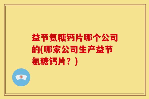 益节氨糖钙片哪个公司的(哪家公司生产益节氨糖钙片？)