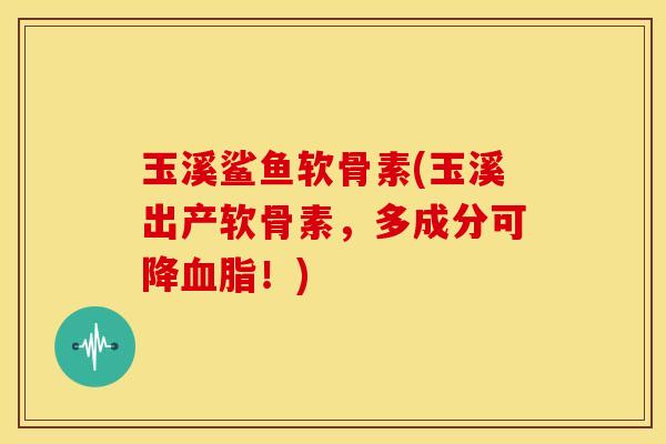 玉溪鲨鱼软骨素(玉溪出产软骨素，多成分可降血脂！)
