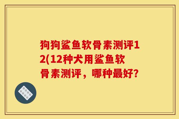 狗狗鲨鱼软骨素测评12(12种犬用鲨鱼软骨素测评,哪种好? 狗狗鲨鱼软骨素测评12(12种犬用鲨鱼软骨素测评,哪种好?