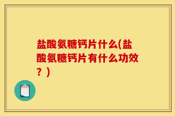 盐酸氨糖钙片什么(盐酸氨糖钙片有什么功效？)