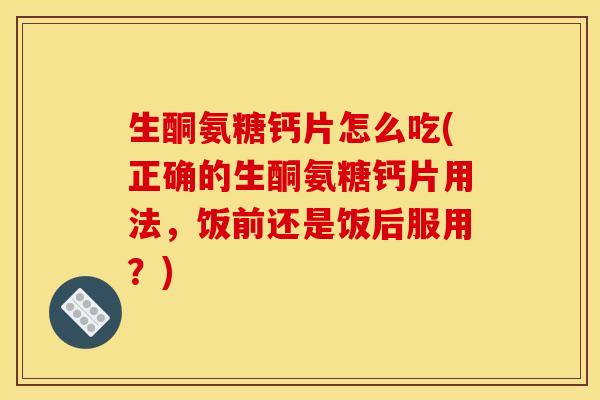 生酮氨糖钙片怎么吃(正确的生酮氨糖钙片用法,饭前还是饭后服用?) 生酮氨糖钙片怎么吃(正确的生酮氨糖钙片用法,饭前还是饭后服用?)