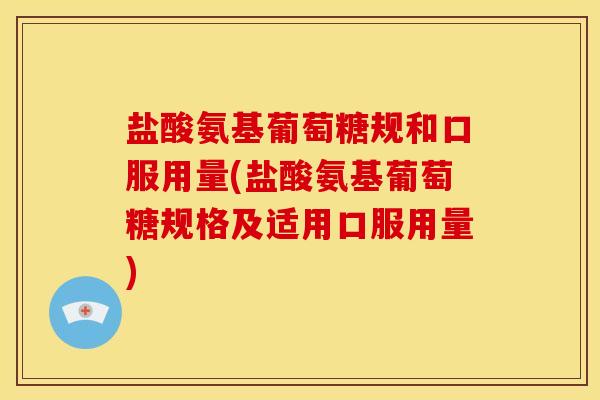 盐酸氨基葡萄糖规和口服用量(盐酸氨基葡萄糖规格及适用口服用量)