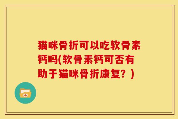 猫咪可以吃软骨素钙吗(软骨素钙可否有助于猫咪康复?) 猫咪可以吃软骨素钙吗(软骨素钙可否有助于猫咪康复?)
