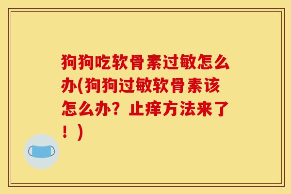 狗狗吃软骨素过敏怎么办(狗狗过敏软骨素该怎么办？止痒方法来了！)