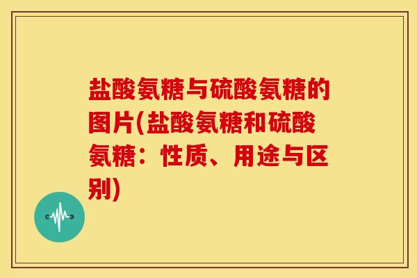 盐酸氨糖与硫酸氨糖的图片(盐酸氨糖和硫酸氨糖：性质、用途与区别)