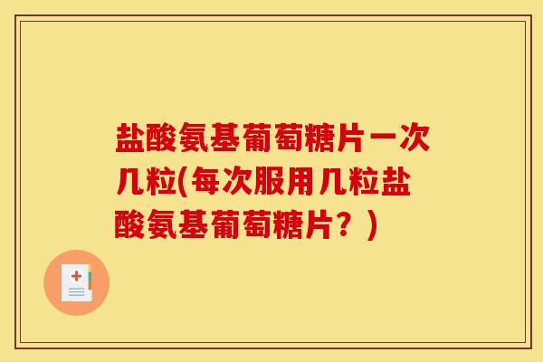盐酸氨基葡萄糖片一次几粒(每次服用几粒盐酸氨基葡萄糖片？)